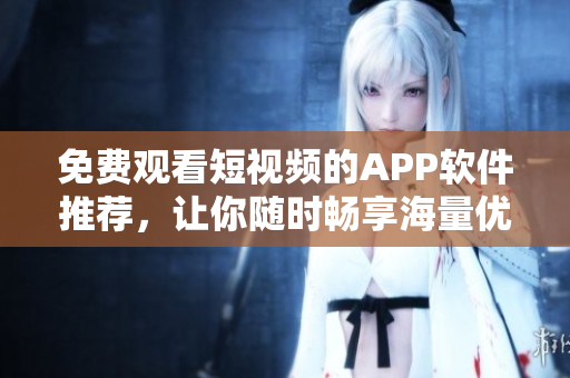 免費觀看短視頻的APP軟件推薦，讓你隨時暢享海量優(yōu)質(zhì)內(nèi)容！