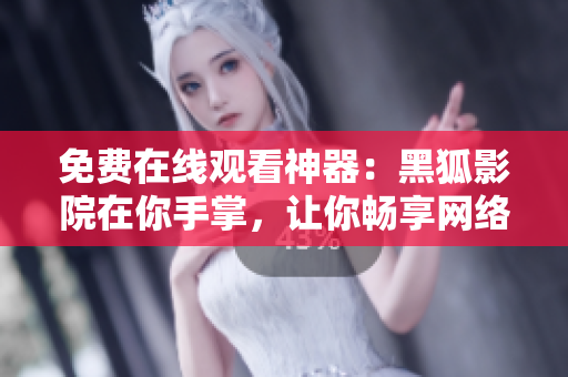 免費(fèi)在線觀看神器：黑狐影院在你手掌，讓你暢享網(wǎng)絡(luò)軟件海洋