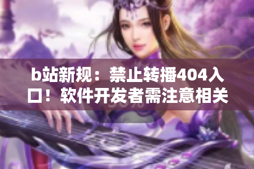 b站新規(guī)：禁止轉(zhuǎn)播404入口！軟件開發(fā)者需注意相關(guān)法規(guī)
