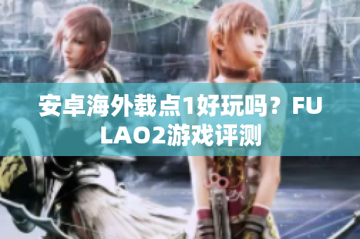 安卓海外載點1好玩嗎？FULAO2游戲評測