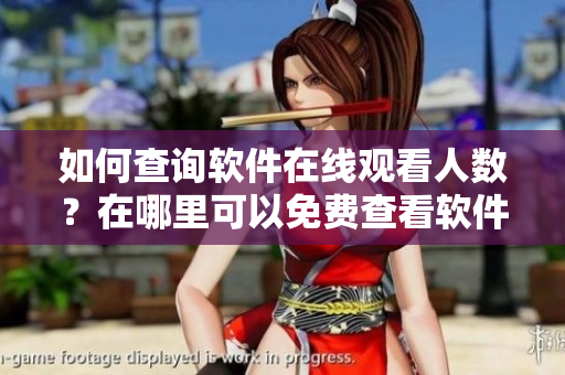 如何查詢軟件在線觀看人數(shù)？在哪里可以免費(fèi)查看軟件在線播放人數(shù)？