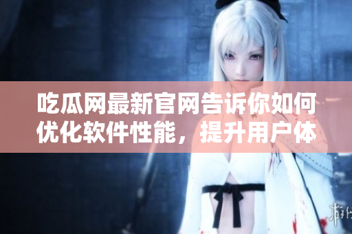 吃瓜網(wǎng)最新官網(wǎng)告訴你如何優(yōu)化軟件性能，提升用戶體驗(yàn)！