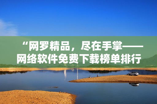 “網(wǎng)羅精品，盡在手掌——網(wǎng)絡(luò)軟件免費(fèi)下載榜單排行TOP10”