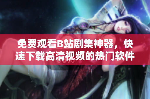 免費觀看B站劇集神器，快速下載高清視頻的熱門軟件分享