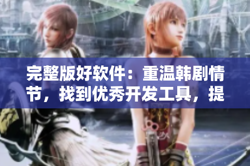 完整版好軟件：重溫韓劇情節(jié)，找到優(yōu)秀開發(fā)工具，提高編程技巧