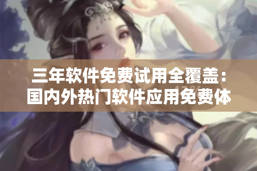 三年軟件免費(fèi)試用全覆蓋：國內(nèi)外熱門軟件應(yīng)用免費(fèi)體驗(yàn)
