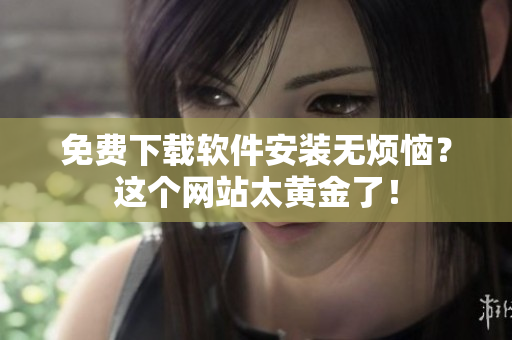 免費下載軟件安裝無煩惱？這個網(wǎng)站太黃金了！
