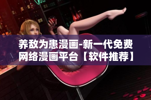 養(yǎng)敵為患漫畫-新一代免費網(wǎng)絡(luò)漫畫平臺【軟件推薦】