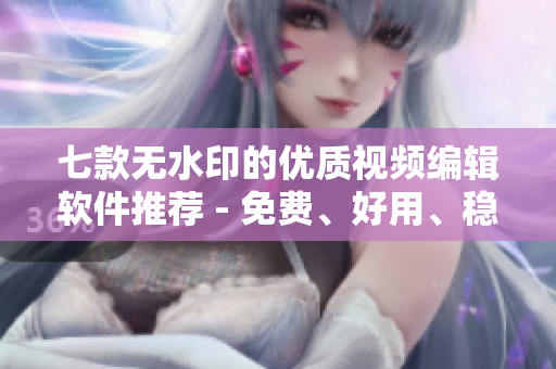 七款無(wú)水印的優(yōu)質(zhì)視頻編輯軟件推薦 - 免費(fèi)、好用、穩(wěn)定