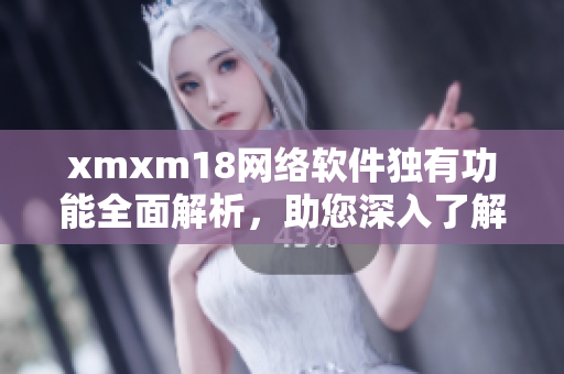 xmxm18網(wǎng)絡軟件獨有功能全面解析，助您深入了解