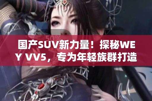 國(guó)產(chǎn)SUV新力量！探秘WEY VV5，專為年輕族群打造的全新智能豪華座駕
