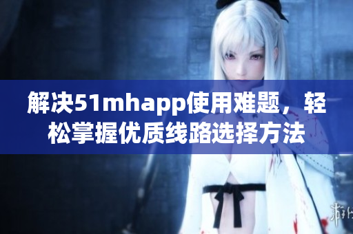 解決51mhapp使用難題，輕松掌握優(yōu)質(zhì)線路選擇方法