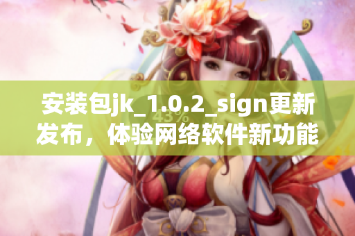 安裝包jk_1.0.2_sign更新發(fā)布，體驗(yàn)網(wǎng)絡(luò)軟件新功能