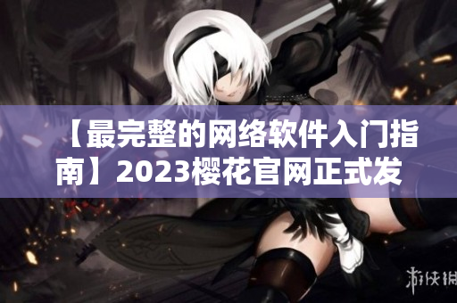 【最完整的網(wǎng)絡(luò)軟件入門指南】2023櫻花官網(wǎng)正式發(fā)布！