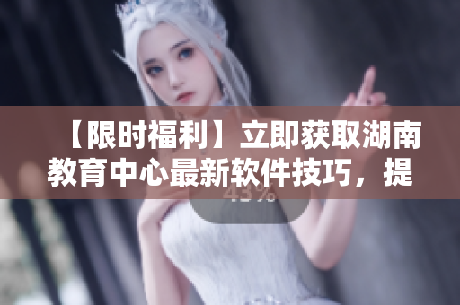 【限時福利】立即獲取湖南教育中心最新軟件技巧，提升你的軟件水平！