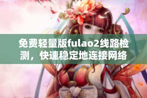 免費(fèi)輕量版fulao2線路檢測，快速穩(wěn)定地連接網(wǎng)絡(luò)