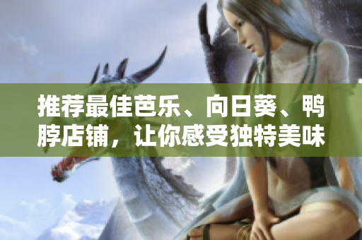 推薦最佳芭樂、向日葵、鴨脖店鋪，讓你感受獨特美味的口感