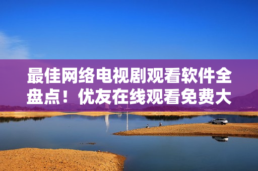 最佳網(wǎng)絡(luò)電視劇觀看軟件全盤點(diǎn)！優(yōu)友在線觀看免費(fèi)大全電視劇推薦
