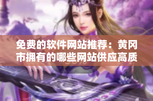 免費(fèi)的軟件網(wǎng)站推薦：黃岡市擁有的哪些網(wǎng)站供應(yīng)高質(zhì)量軟件？