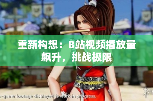 重新構(gòu)想：B站視頻播放量飆升，挑戰(zhàn)極限