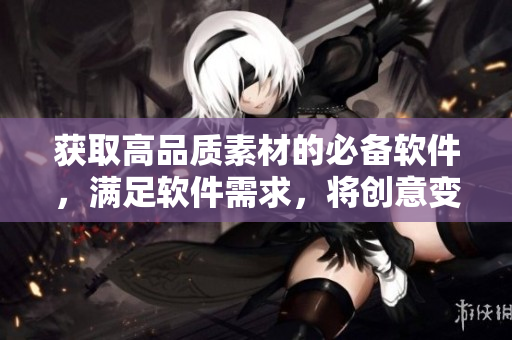 獲取高品質(zhì)素材的必備軟件，滿足軟件需求，將創(chuàng)意變?yōu)楝F(xiàn)實!