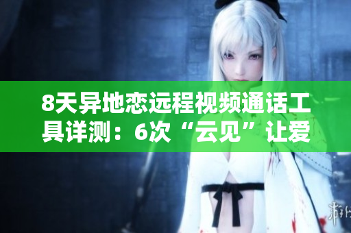 8天異地戀遠(yuǎn)程視頻通話工具詳測(cè)：6次“云見(jiàn)”讓愛(ài)在屏幕前綻放