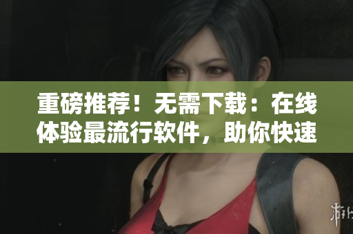 重磅推薦！無需下載：在線體驗(yàn)最流行軟件，助你快速上手  軟件在線體驗(yàn)