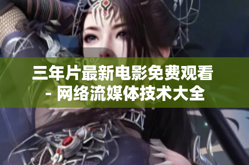三年片最新電影免費(fèi)觀看 - 網(wǎng)絡(luò)流媒體技術(shù)大全