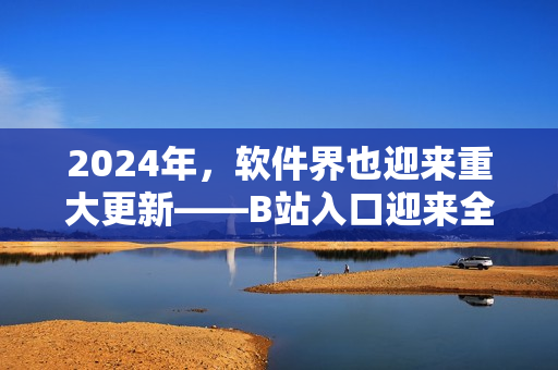 2024年，軟件界也迎來重大更新——B站入口迎來全新改版