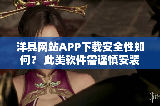 洋具網(wǎng)站APP下載安全性如何？ 此類軟件需謹(jǐn)慎安裝。