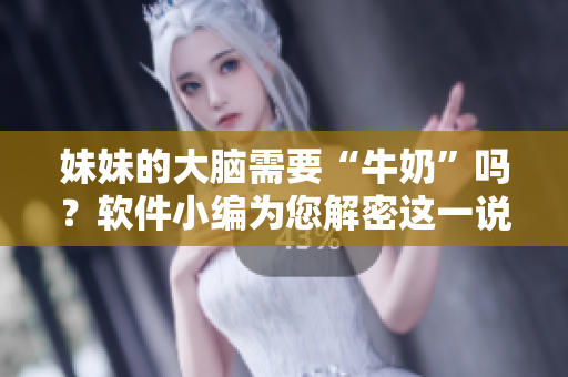 妹妹的大腦需要“牛奶”嗎？軟件小編為您解密這一說法