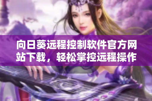 向日葵遠(yuǎn)程控制軟件官方網(wǎng)站下載，輕松掌控遠(yuǎn)程操作