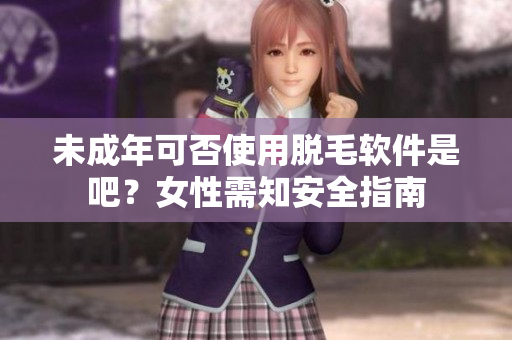 未成年可否使用脫毛軟件是吧？女性需知安全指南