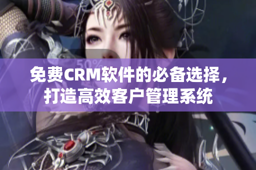 免費CRM軟件的必備選擇，打造高效客戶管理系統(tǒng)
