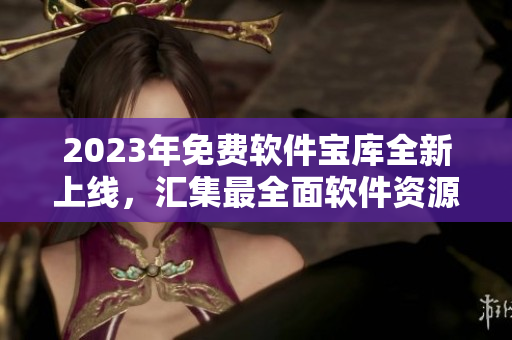 2023年免費(fèi)軟件寶庫全新上線，匯集最全面軟件資源！