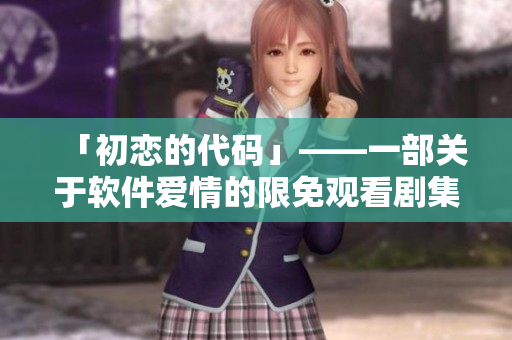 「初戀的代碼」——一部關(guān)于軟件愛(ài)情的限免觀看劇集
