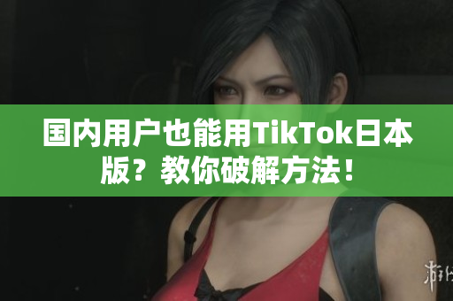 國內(nèi)用戶也能用TikTok日本版？教你破解方法！