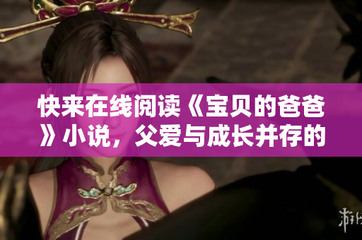 快來在線閱讀《寶貝的爸爸》小說，父愛與成長并存的溫馨故事！