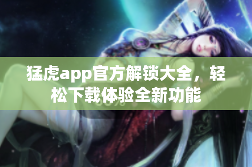 猛虎app官方解鎖大全，輕松下載體驗全新功能