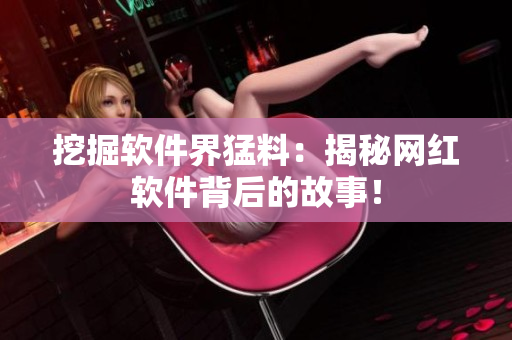 挖掘軟件界猛料：揭秘網(wǎng)紅軟件背后的故事！