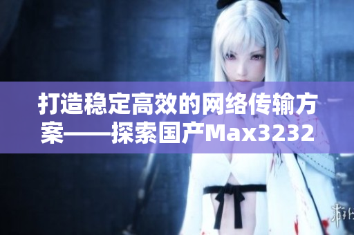 打造穩(wěn)定高效的網(wǎng)絡傳輸方案——探索國產(chǎn)Max3232芯片的應用與優(yōu)勢
