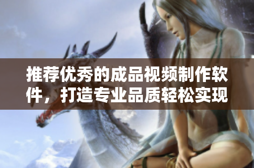 推薦優(yōu)秀的成品視頻制作軟件，打造專業(yè)品質(zhì)輕松實(shí)現(xiàn)