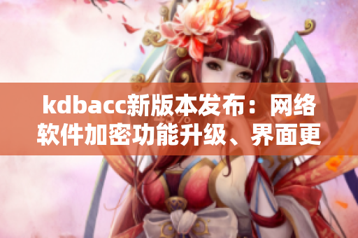 kdbacc新版本發(fā)布：網(wǎng)絡(luò)軟件加密功能升級(jí)、界面更加美觀