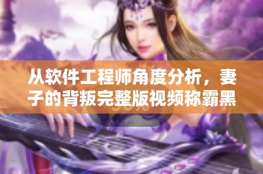 從軟件工程師角度分析，妻子的背叛完整版視頻稱霸黑市的原因