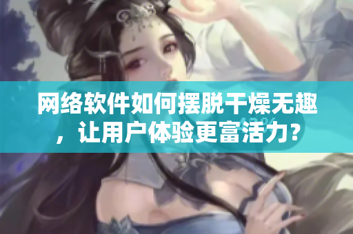 網(wǎng)絡軟件如何擺脫干燥無趣，讓用戶體驗更富活力？