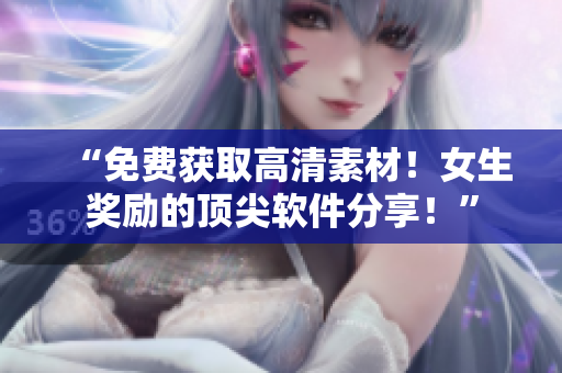 “免費獲取高清素材！女生獎勵的頂尖軟件分享！”