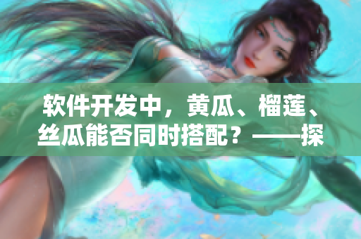 軟件開(kāi)發(fā)中，黃瓜、榴蓮、絲瓜能否同時(shí)搭配？——探討軟件組件間兼容性的實(shí)用指南