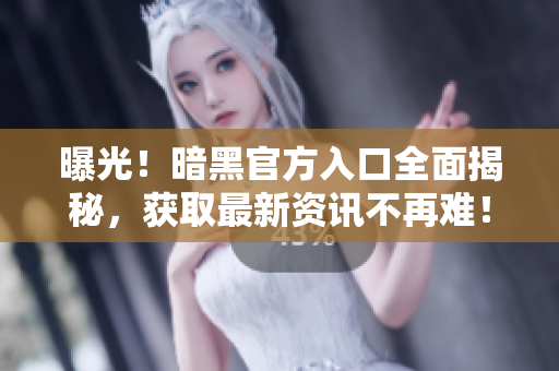 曝光！暗黑官方入口全面揭秘，獲取最新資訊不再難！