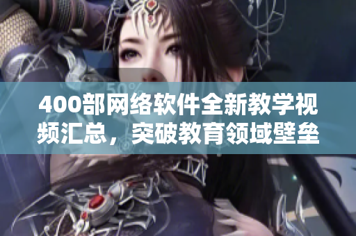 400部網(wǎng)絡(luò)軟件全新教學(xué)視頻匯總，突破教育領(lǐng)域壁壘