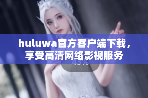 huluwa官方客戶端下載，享受高清網(wǎng)絡(luò)影視服務(wù)